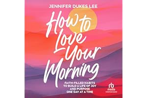 How to Love Your Morning: Faith-Filled Habits to Build a Life of Joy and Purpose One Day at a Time
