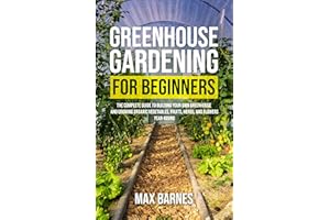 Greenhouse Gardening for Beginners: The Complete Guide to Building Your Own Greenhouse and Growing Organic Vegetables, Fruits