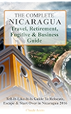 The Complete Nicaragua Travel, Retirement, Fugitive & Business Guide: The Tell-It-Like-It-Is Guide To Relocate, Escape & Start Over in Nicaragua 2017