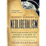 The Hidden History of Neoliberalism: How Reaganism Gutted America and How to Restore Its Greatness (The Thom Hartmann Hidden 