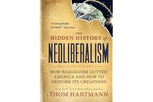 The Hidden History of Neoliberalism: How Reaganism Gutted America and How to Restore Its Greatness (The Thom Hartmann Hidden History Series)