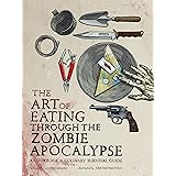 The Art of Eating through the Zombie Apocalypse: A Cookbook and Culinary Survival Guide