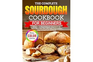 The Complete Sourdough Cookbook for Beginners: Master the Art of Bread Making for Artisan Breads, Pan Loaves, Whole-Grain, Pi
