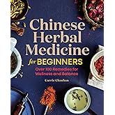 Chinese Herbal Medicine for Beginners: Over 100 Remedies for Wellness and Balance