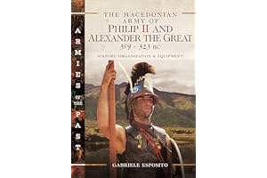 The Macedonian Army of Philip II and Alexander the Great, 359–323 BC: History, Organization and Equipment (Armies of the Past)