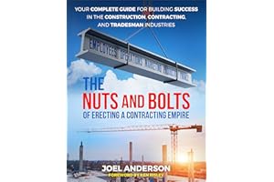 The Nuts and Bolts of Erecting a Contracting Empire: Your Complete Guide for Building Success in the Construction, Contractin