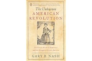 The Unknown American Revolution: The Unruly Birth of Democracy and the Struggle to Create America
