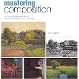 Mastering Composition: Techniques and Principles to Dramatically Improve Your Painting