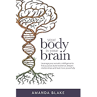 Your Body is Your Brain: Leverage Your Somatic Intelligence to Find Purpose, Build Resilience, Deepen Relationships and Lead More Powerfully
