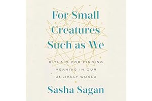For Small Creatures Such as We: Rituals for Finding Meaning in Our Unlikely World