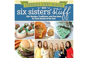 Celebrate Every Season With Six Sisters' Stuff: 150+ Recipes, Traditions, and Fun Ideas for Each Month of the Year