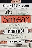 The Smear: How Shady Political Operatives and Fake News Control What You See, What You Think, and How You Vote