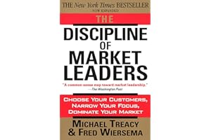 The Discipline of Market Leaders: Choose Your Customers, Narrow Your Focus, Dominate Your Market