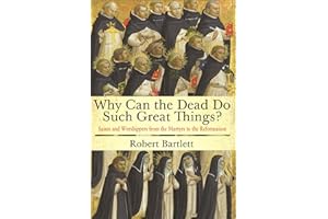 Why Can the Dead Do Such Great Things?: Saints and Worshippers from the Martyrs to the Reformation