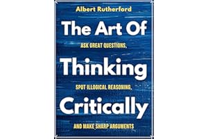 The Art of Thinking Critically: Ask Great Questions, Spot Illogical Reasoning, and Make Sharp Arguments (The Critical Thinker