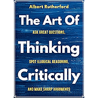 The Art of Thinking Critically: Ask Great Questions, Spot Illogical Reasoning, and Make Sharp Arguments (The critical… book cover