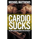 Cardio Sucks: The Simple Science of Losing Fat Fast...Not Muscle (Muscle for Life Book 6)