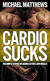 CARDIO SUCKS: The Simple Science of Losing Fat Fast...Not Muscle (The Muscle for Life Series Book 5)