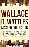 Wallace D. Wattles Master Collection (Annotated and Illustrated): 84 Rare Books and Articles by Wallace D. Wattles, Author of The Science of Getting Rich