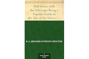 Half-hours with the Telescope Being a Popular Guide to the Use of the Telescope as a Means of Amusement and Instruction.