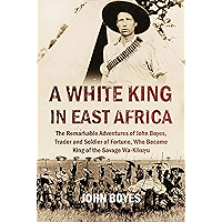 A White King in East Africa: The Remarkable Adventures of John Boyes, Trader and Soldier of Fortune, Who Became King of… book cover