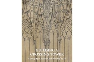 Building a Crossing Tower: A Design for Rouen Cathedral of 1516