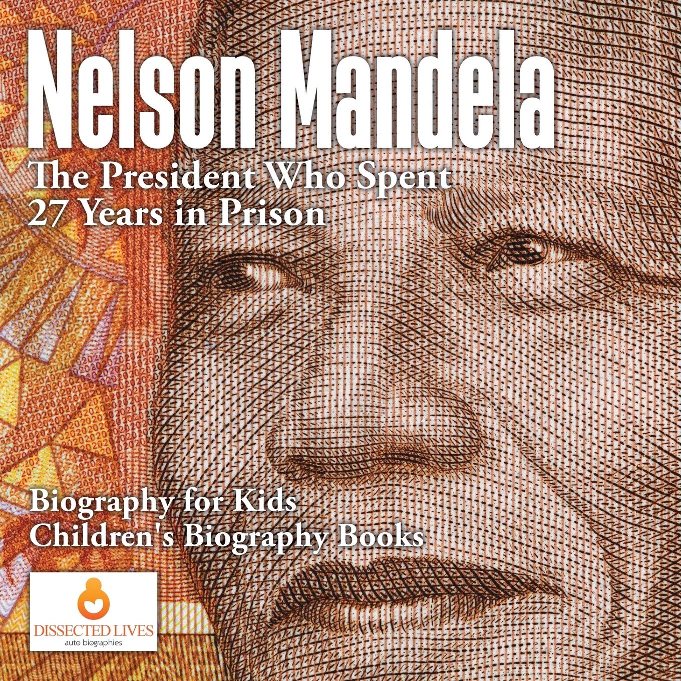 Amazon Com Nelson Mandela The President Who Spent 27 Years In Prison Biography For Kids Children S Biography Books 9781541910423 Lives Dissected Books