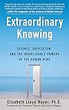 Extraordinary Knowing: Science, Skepticism, and the Inexplicable Powers of the Human Mind