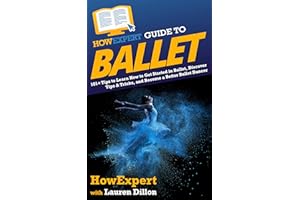 HowExpert Guide to Ballet: 101+ Tips to Learn How to Get Started in Ballet, Discover Tips & Tricks, and Become a Better Balle