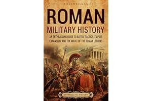 Roman Military History: An Enthralling Guide to Battle Tactics, Empire Expansion, and the Might of the Roman Legions (Ancient