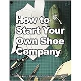 How to Start Your Own Shoe Company: A start-up guide to designing, manufacturing, and marketing shoes. (How shoes are Made Bo
