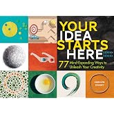 Your Idea Starts Here: 77 Mind-Expanding Ways to Unleash Your Creativity