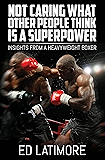 Not Caring What Other People Think Is a Super Power: Insights From A Heavyweight Boxer
