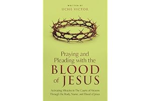 Praying and Pleading with the Blood of Jesus: Activating Miracles in The Courts of Heaven through the Body, Name, and Blood o