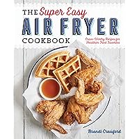 The Super Easy Air Fryer Cookbook: Crave-Worthy Recipes for Healthier Fried Favorites