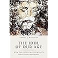 The Idol of Our Age: How the Religion of Humanity Subverts Christianity