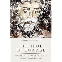 The Idol of Our Age: How the Religion of Humanity Subverts Christianity