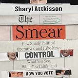 The Smear: How Shady Political Operatives and Fake News Control What You See, What You Think, and How You Vote