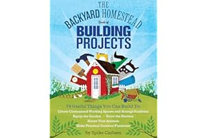 The Backyard Homestead Book of Building Projects: 76 Useful Things You Can Build to Create Customized Working Spaces and Storage Facilities, Equip the Garden, Store the Harvest, House Your Animals, and Make Practical Outdoor Furniture