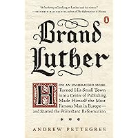 Brand Luther: How an Unheralded Monk Turned His Small Town into a Center of Publishing, Made Himself the Most Famous Man in E