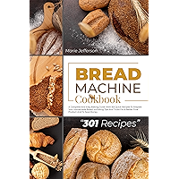 BREAD MACHINE COOKBOOK: A COMPLETE AND EASY BAKING GUIDE WITH 301 QUICK RECIPES TO PREPARE YOUR HOMEMADE BREAD… book cover