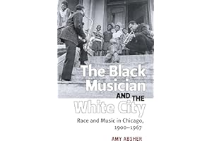 The Black Musician and the White City: Race and Music in Chicago, 1900-1967
