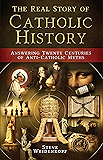 The Real Story of Catholic History: Answering Twenty Centuries of Anti-Catholic Myths