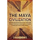 The Maya Civilization: An Enthralling Overview of Maya History, Starting From the Olmecs’ Domination of Ancient Mexico to the
