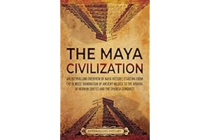 The Maya Civilization: An Enthralling Overview of Maya History, Starting From the Olmecs’ Domination of Ancient Mexico to the