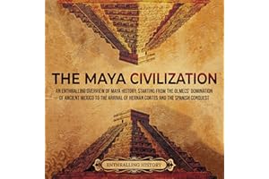 The Maya Civilization: An Enthralling Overview of Maya History, Starting from the Olmecs’ Domination of Ancient Mexico to the