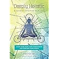 Deeply Holistic: A Guide to Intuitive Self-Care: Know Your Body, Live Consciously, and Nurture Yo ur Spirit