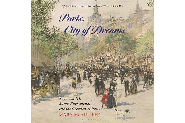 Paris, City of Dreams: Napoleon III, Baron Haussmann, and the Creation of Paris