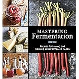 Mastering Fermentation: Recipes for Making and Cooking with Fermented Foods [A Cookbook]