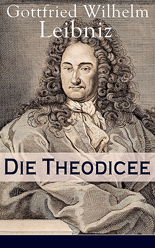 Download Die Theodicee: Abhandlungen über die Theodizee von der Güte Gottes, der Freiheit des Menschen und dem Ursprung des Bösen (German Edition) PDF